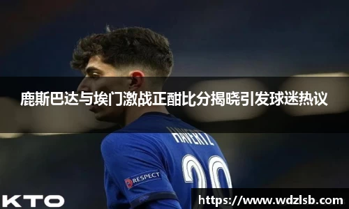 鹿斯巴达与埃门激战正酣比分揭晓引发球迷热议