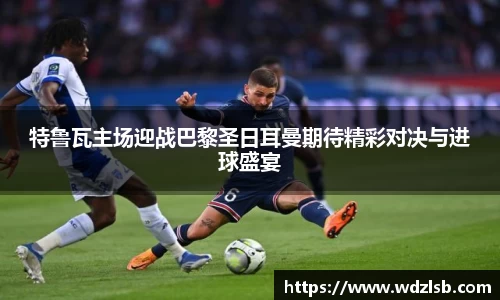 特鲁瓦主场迎战巴黎圣日耳曼期待精彩对决与进球盛宴